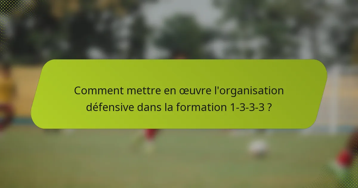 Comment mettre en œuvre l'organisation défensive dans la formation 1-3-3-3 ?