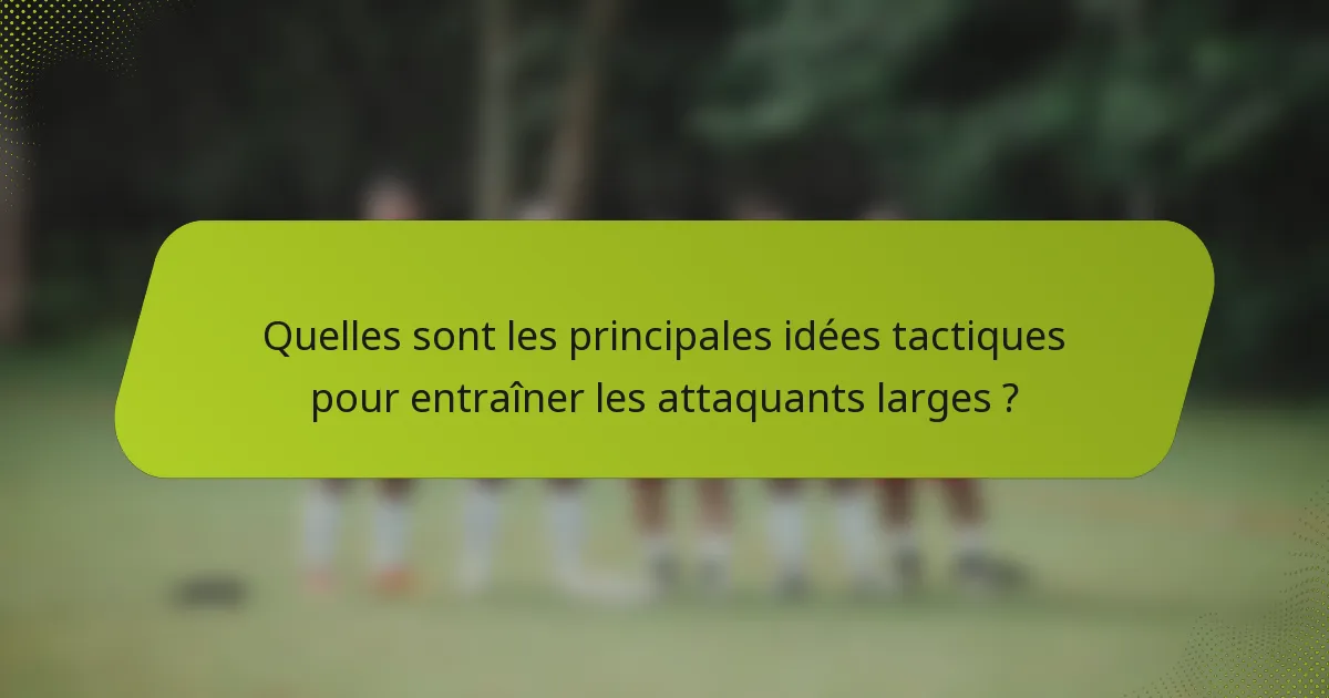 Quelles sont les principales idées tactiques pour entraîner les attaquants larges ?