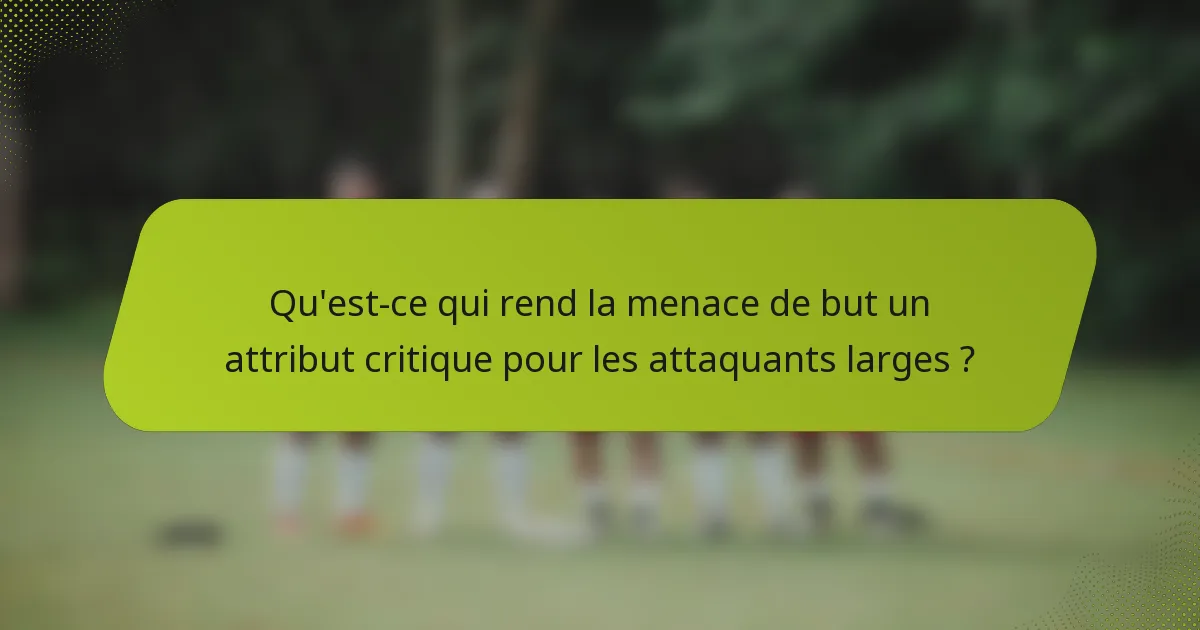 Qu'est-ce qui rend la menace de but un attribut critique pour les attaquants larges ?